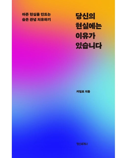 당신의 현실에는 이유가 있습니다 : 아픈 현실을 만드는 숨은 관념 치유하기