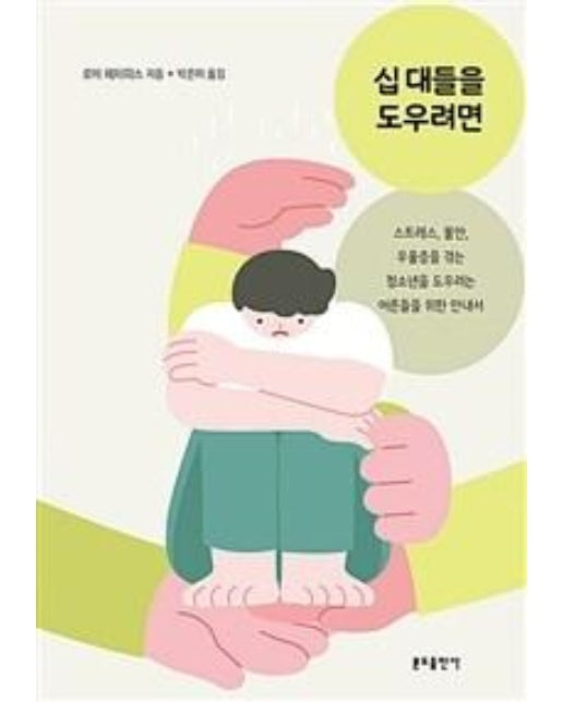 십 대들을 도우려면 : 스트레스, 불안, 우울증을 겪는 청소년을 도우려는 어른들을 위한 안내서