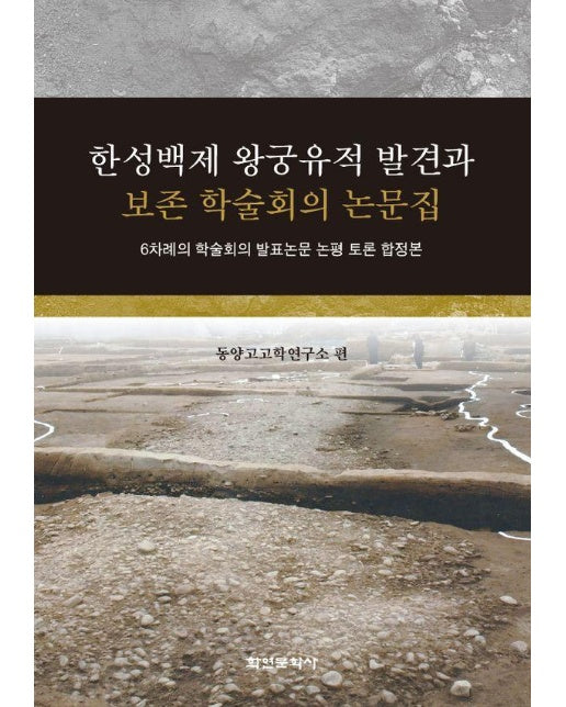 한성백제 왕궁유적 발견과 보존 학술회의 논문집 : 6차례의 학술회의 발표논문 논평 토론 합정본