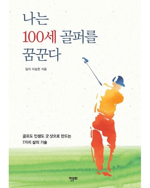 나는 100세 골퍼를 꿈꾼다 (골프도 인생도 굿 샷으로 만드는 7가지 삶의 기술)