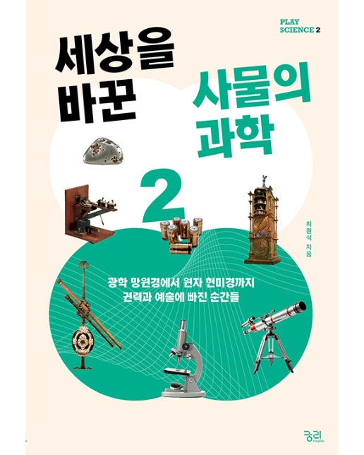 세상을 바꾼 사물의 과학 2 : 광학 망원경에서 원자 현미경까지 권력과 예술에 빠진 순간들