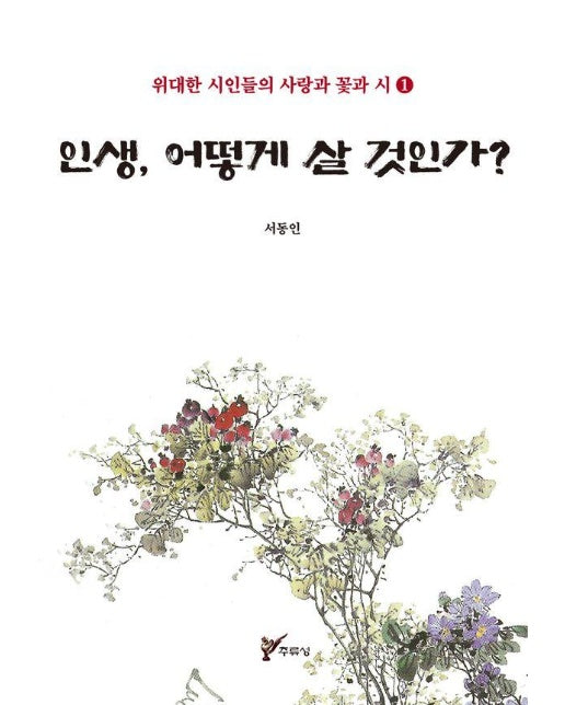 인생, 어떻게 살 것인가? - 위대한 시인들의 사랑과 꽃과 시 1