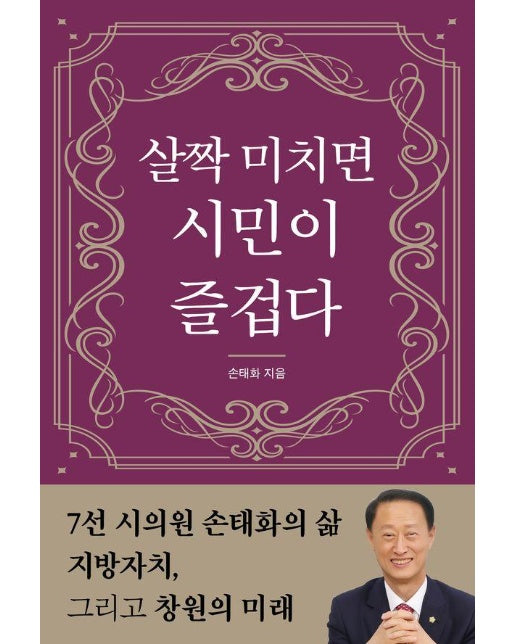 살짝 미치면 시민이 즐겁다 : 7선 시의원 손태화의 삶, 지방자치, 그리고 창원의 미래