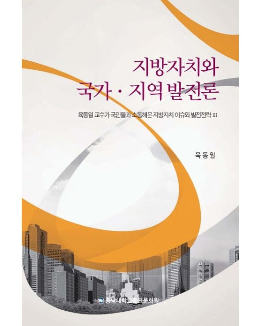 지방자치와 국가 지역발전론 (육동일 교수가 국민들과 소통해온 지방자치 이슈와 발전전략 3)