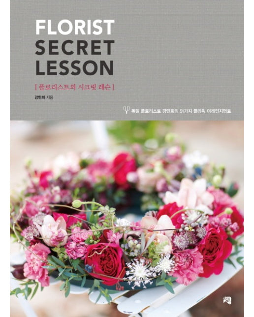 플로리스트의 시크릿 레슨(Florist Secret Lesson) 독일 플로리스트 강민희의 51가지 플라워 어레인지먼트