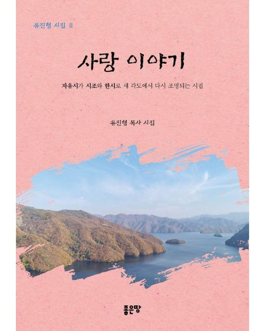 사랑 이야기 : 자유시가 시조와 한시로 새 각도에서 다시 조명되는 시집 - 유진형 시집 2