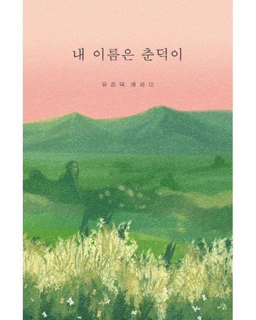 내 이름은 춘덕이 : 2023 NEW BOOK 프로젝트 - 협성문화재단이 당신의 책을 만들어 드립니다 선정작