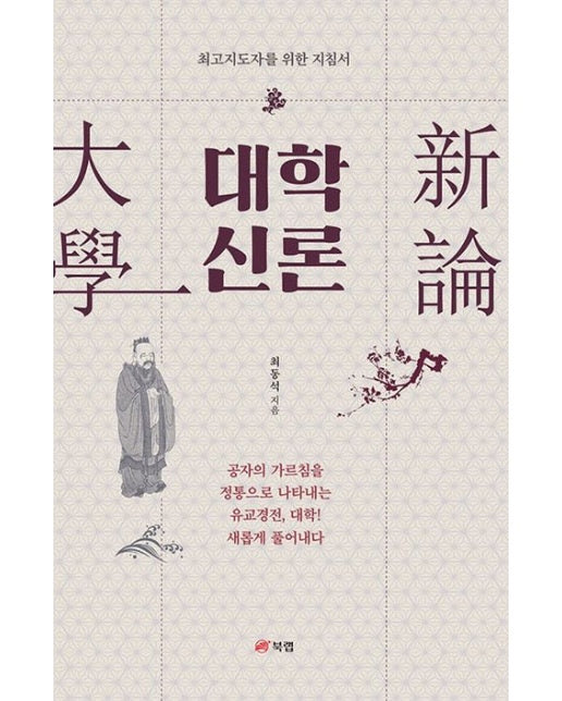 대학 신론 (공자의 가르침을 정통으로 나타내는 유교경전, 대학! 새롭게 풀어내다 | 최고지도자를 위한 지침서)
