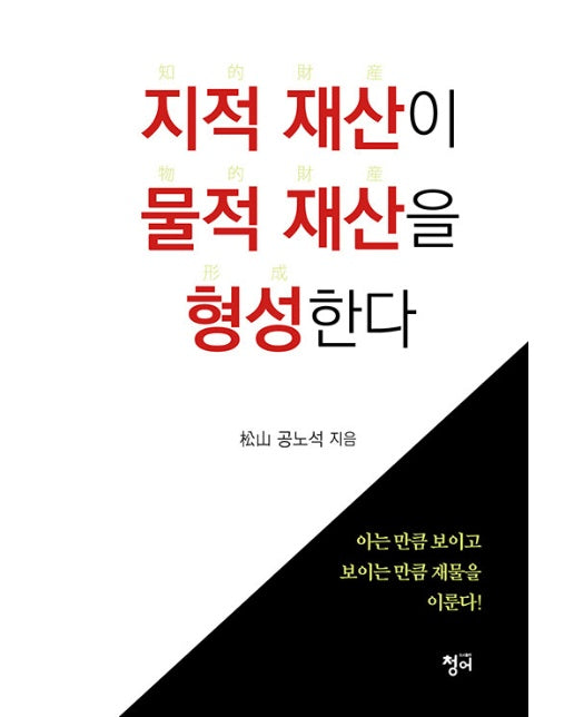 지적 재산이 물적 재산을 형성한다 : 아는 만큼 보이고 보이는 만큼 재물을 이룬다!