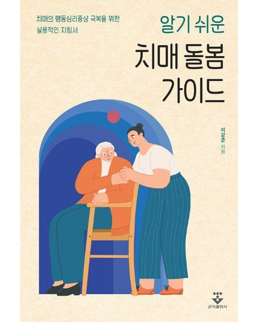 알기 쉬운 치매 돌봄 가이드 : 치매의 행동심리증상 극복을 위한 실용적인 지침서