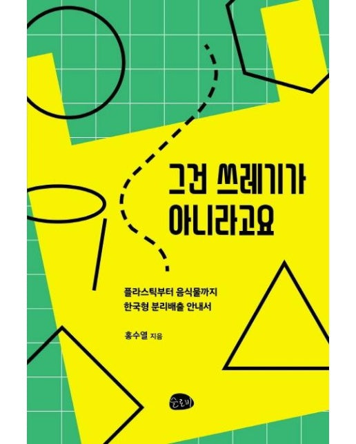 그건 쓰레기가 아니라고요 : 플라스틱부터 음식물까지한국형 분리배출 안내서