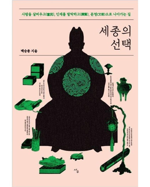 세종의 선택 : 사람을 살찌우고, 인재를 발탁하고, 문명으로 나아가는 길