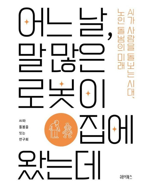 어느날, 말 많은 로봇이 집에 왔는데 : AI가 사람을 돌보는 시대, 노인 돌봄의 미래 