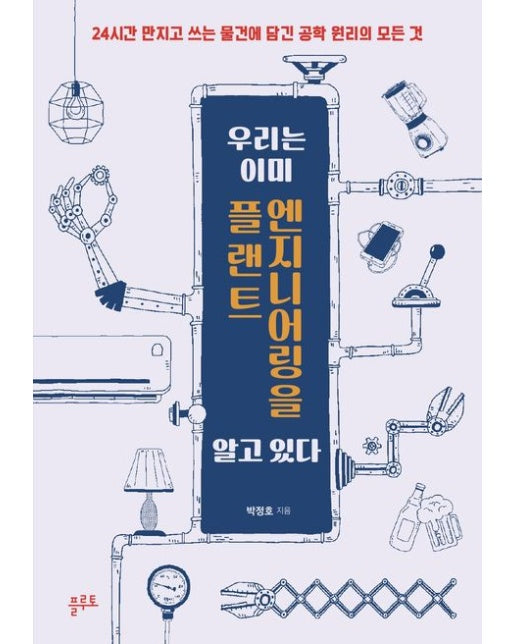 우리는 이미 플랜트 엔지니어링을 알고 있다 (24시간 만지고 쓰는 물건에 담긴 공학 원리의 모든 것)
