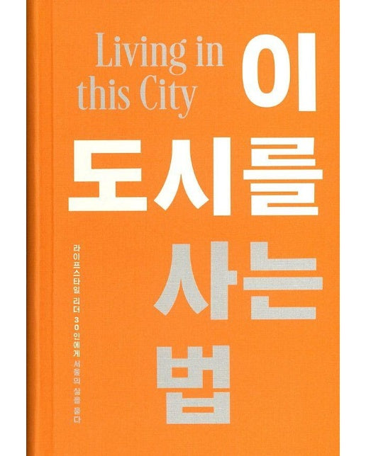 이 도시를 사는 법 : 서울의 라이프스타일 리더 30인에게 묻다