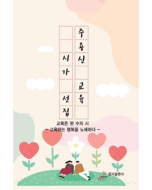 주용신 교육 시가 선집 (교육은 한 수의 시 | - 교육하는 행복을 노래하다 -)