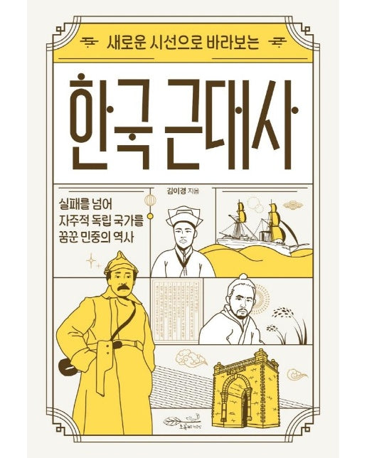 새로운 시선으로 바라보는 한국 근대사 : 실패를 넘어 자주적 독립 국가를 꿈꾼 민중의 역사