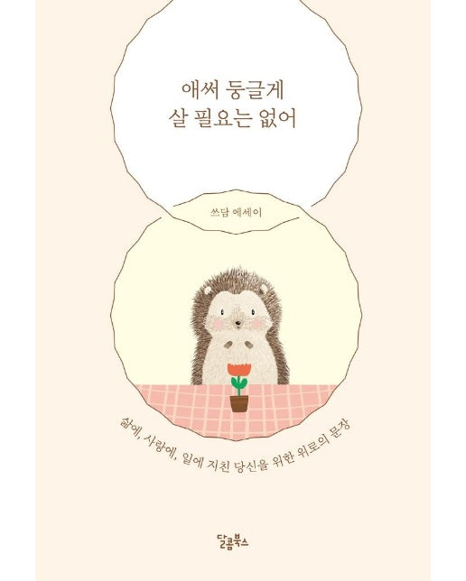 애써 둥글게 살 필요는 없어 : 삶에, 사랑에, 일에 지친 당신을 위한 위로의 문장