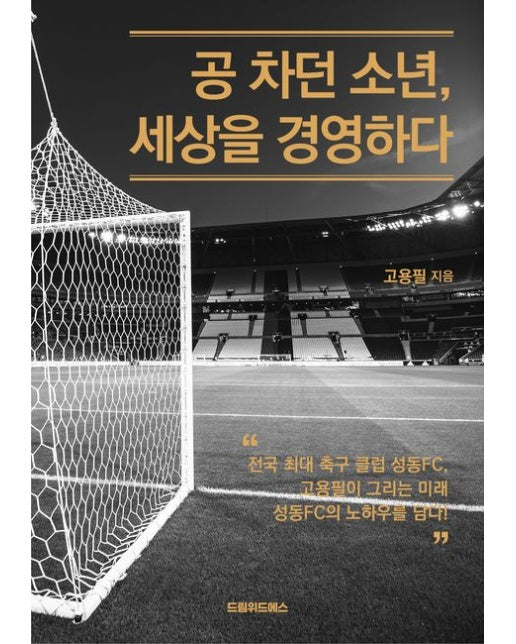 공 차던 소년, 세상을 경영하다 (전국 최대 축구 클럽 성동 FC, 고용필이 그리는 미래 성동 FC의 노하우를 담다!)