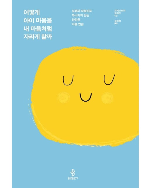 어떻게 아이 마음을 내 마음처럼 자라게 할까 : 실패와 좌절에도 무너지지 않는 단단한 마음 연습