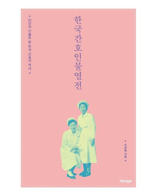 한국간호인물열전 : 10인의 인물로 본 한국 간호의 역사