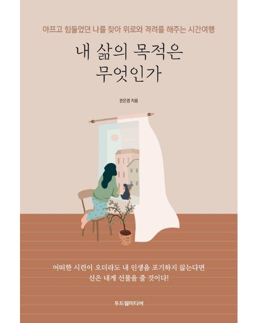 내 삶의 목적은 무엇인가 : 아프고 힘들었던 나를 찾아 위로와 격려를 해주는 시간여행