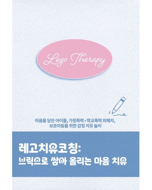 레고치유코칭: 브릭으로 쌓아 올리는 마음 치유 (마음을 닫은 아이들, 가정폭력·학교폭력 피해자, 보호아동을 위한 감정 치유 놀이)
