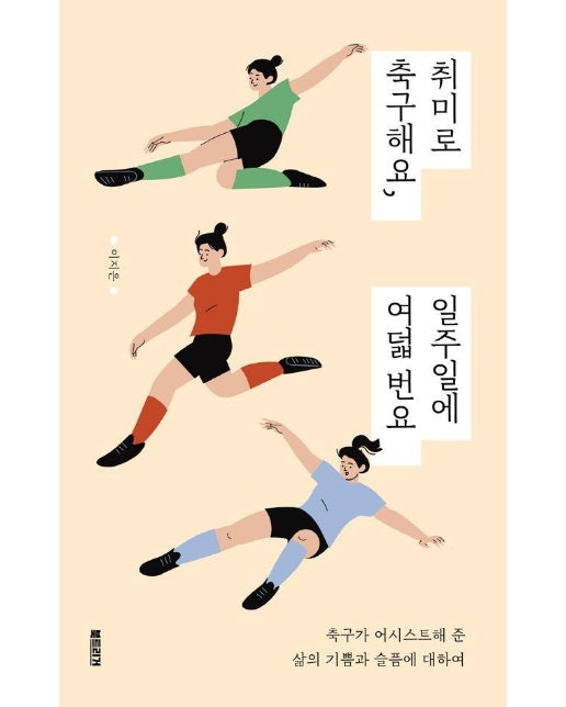 취미로 축구해요, 일주일에 여덟 번요 - 축구가 어시스트해 준 삶의 기쁨과 슬픔에 대하여