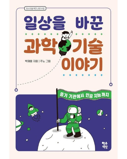 일상을 바꾼 과학 기술 이야기 : 증기 기관에서 인공 지능까지 - 청소년을 위한 교양 수업