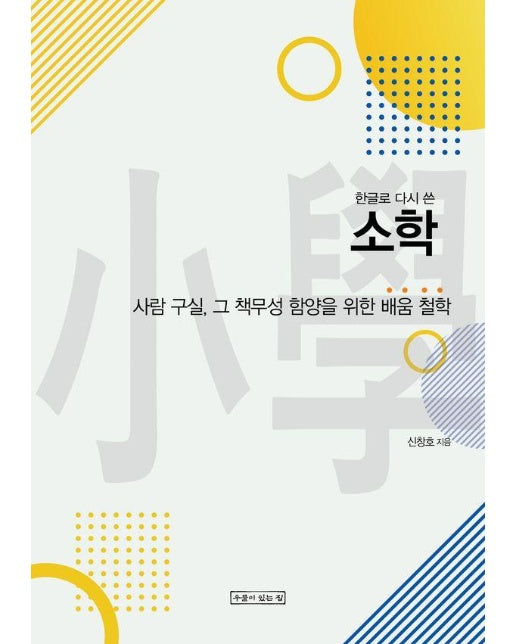 한글로 다시 쓴 소학 : 사람 구실, 그 책무성 함양을 위한 배움 철학