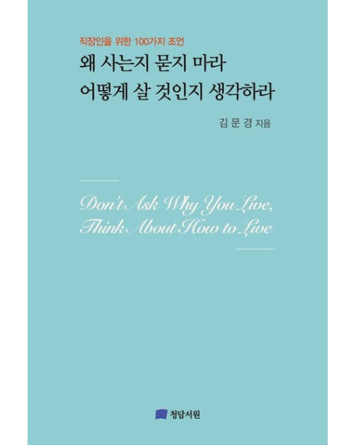 왜 사는지 묻지 마라 어떻게 살 것인지 생각하라 (직장인을 위한 100가지 조언)