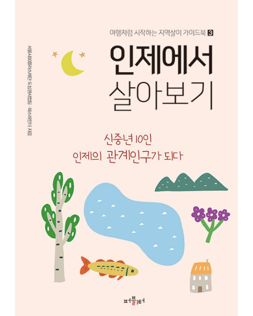 인제에서 살아보기 : 신중년 10인 인제의 관계인구가 되다 - 여행처럼 시작하는 지역살이 가이드북 3