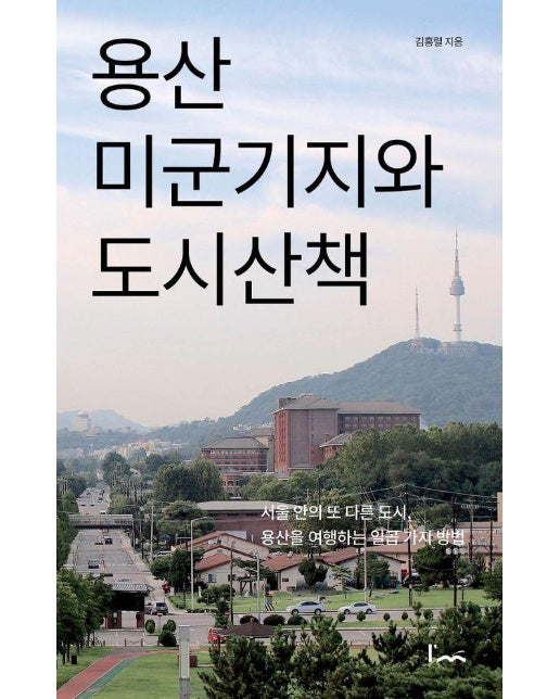 용산 미군기지와 도시산책 : 서울 안의 또 다른 도시, 용산을 여행하는 일곱 가지 방법