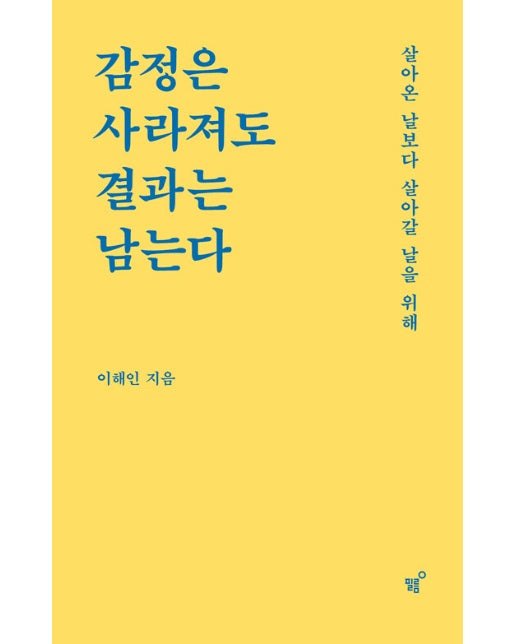 감정은 사라져도 결과는 남는다 : 살아온 날보다 살아갈 날을 위해