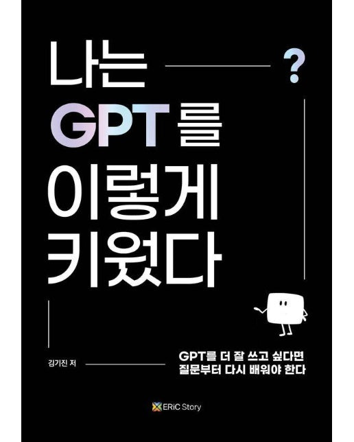 나는 GPT를 이렇게 키웠다 : GPT를 더 잘 쓰고 싶다면, 질문부터 다시 배워야 한다